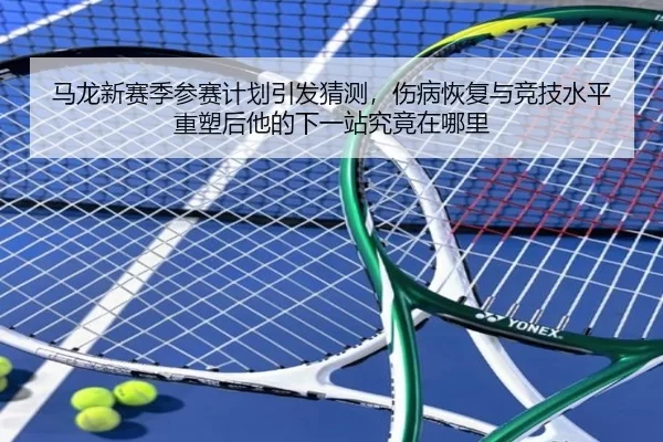 马龙新赛季参赛计划引发猜测，伤病恢复与竞技水平重塑后他的下一站究竟在哪里（ag）