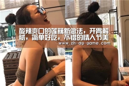 酸辣爽口的莲藕新做法,开胃解腻,简单好吃,不错的情人节美食“ag亚娱”(图1) ag官网