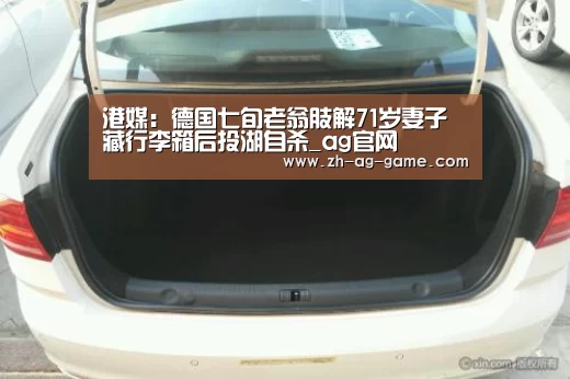 港媒:德国七旬老翁肢解71岁妻子 藏行李箱后投湖自杀_ag官网(图1) ag官网