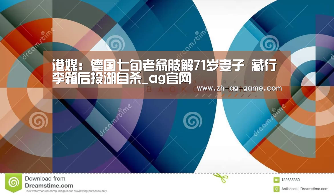 港媒:德国七旬老翁肢解71岁妻子 藏行李箱后投湖自杀_ag官网(图2) 港媒:德国七旬老翁肢解71岁妻子 藏行李箱后投湖自杀_ag官网(图2)