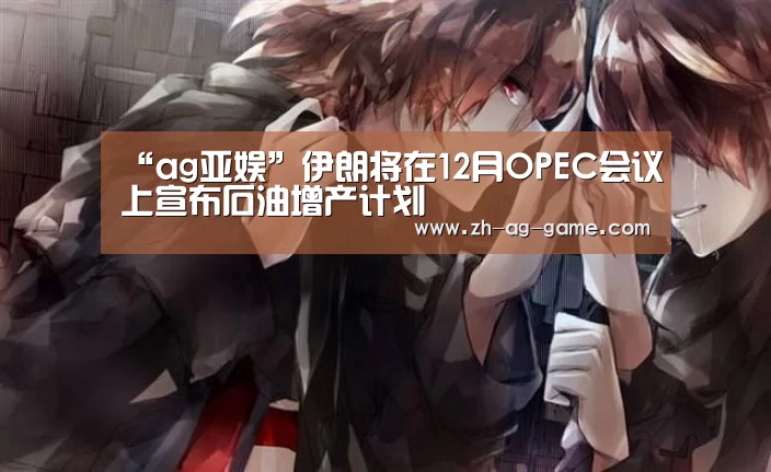 “ag亚娱”伊朗将在12月OPEC会议上宣布石油增产计划(图1) ag亚娱